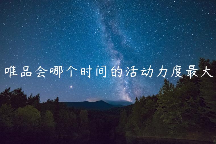 唯品會(huì)哪個(gè)時(shí)間的活動(dòng)力度最大